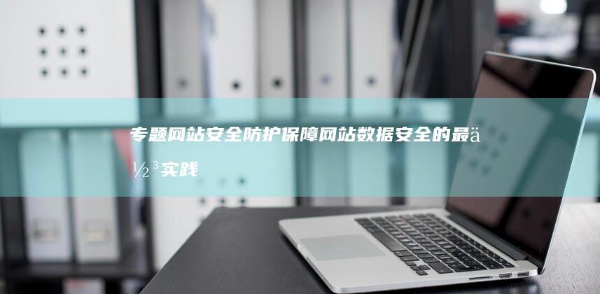 专题网站安全防护：保障网站数据安全的最佳实践 (专题网站安全管理制度)