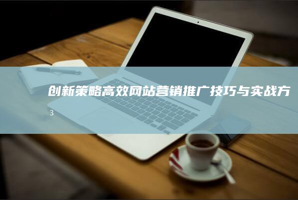 创新策略：高效网站营销推广技巧与实战方法