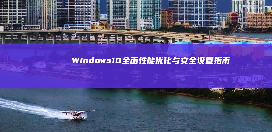 Windows 10全面性能优化与安全设置指南