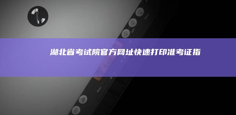 湖北省考试院官方网址：快速打印准考证指南